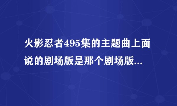 火影忍者495集的主题曲上面说的剧场版是那个剧场版?就是那个有鸣人他爸他妈的那个主题曲