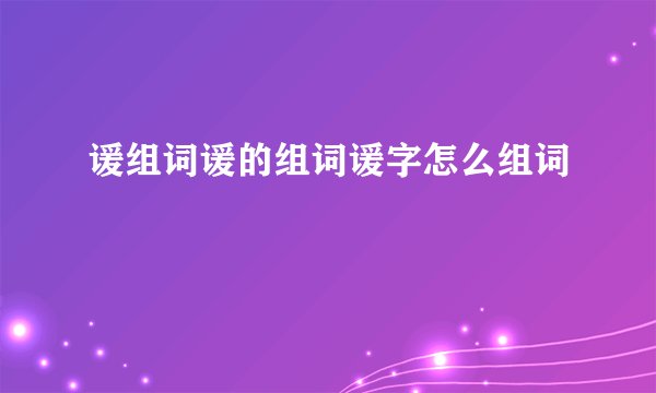 谖组词谖的组词谖字怎么组词