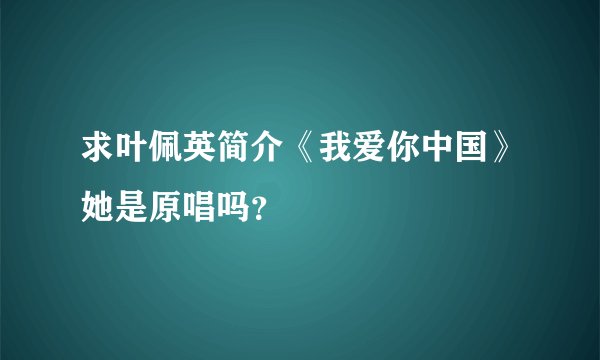 求叶佩英简介《我爱你中国》她是原唱吗？
