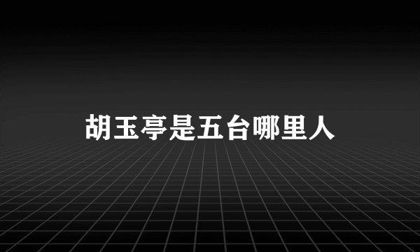 胡玉亭是五台哪里人