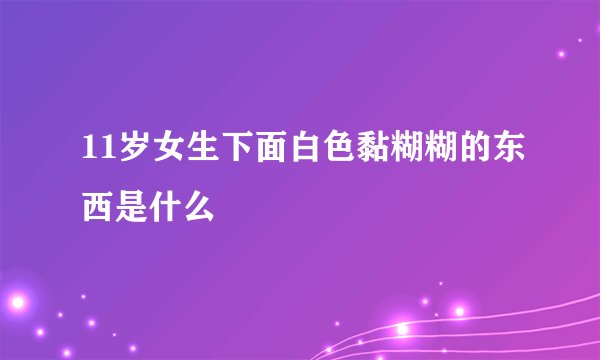 11岁女生下面白色黏糊糊的东西是什么