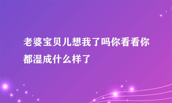 老婆宝贝儿想我了吗你看看你都湿成什么样了
