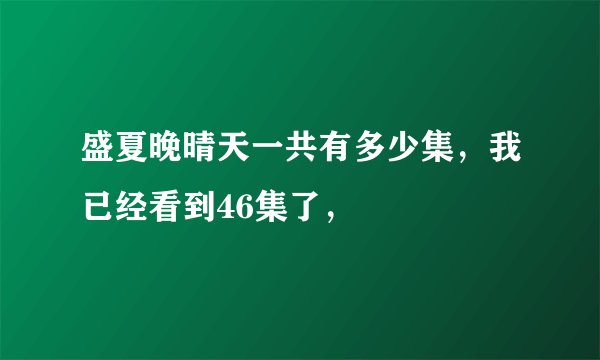 盛夏晚晴天一共有多少集，我已经看到46集了，