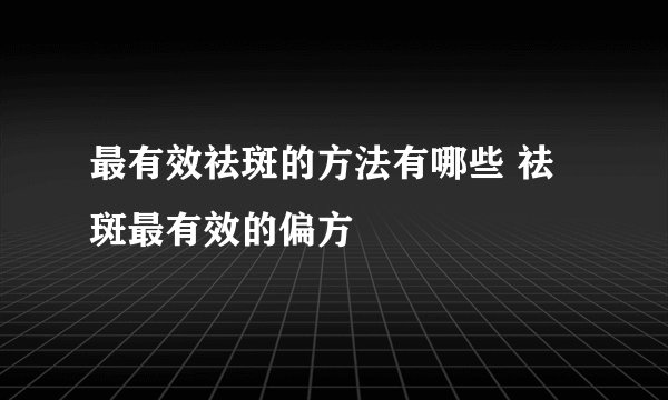最有效祛斑的方法有哪些 祛斑最有效的偏方