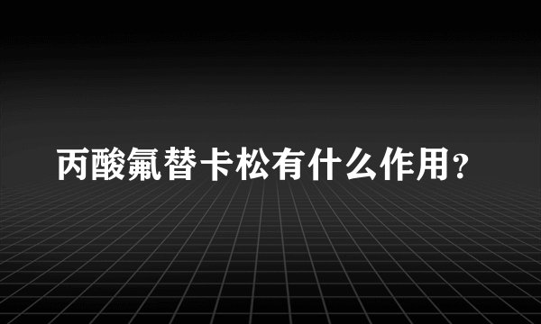 丙酸氟替卡松有什么作用？