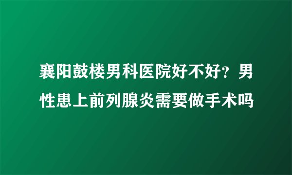 襄阳鼓楼男科医院好不好?男性患上前列腺炎需要做手术吗