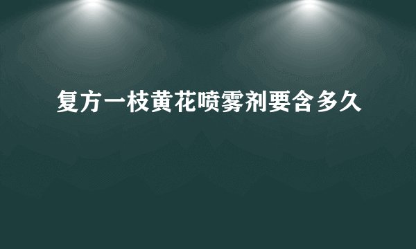 复方一枝黄花喷雾剂要含多久