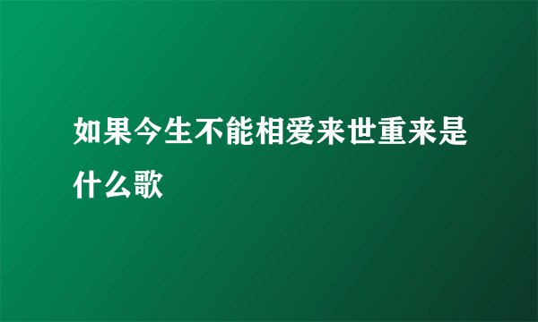 如果今生不能相爱来世重来是什么歌