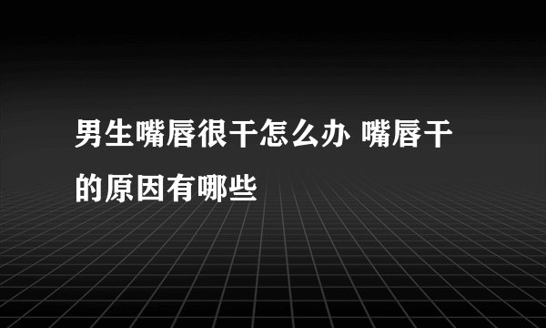 男生嘴唇很干怎么办 嘴唇干的原因有哪些