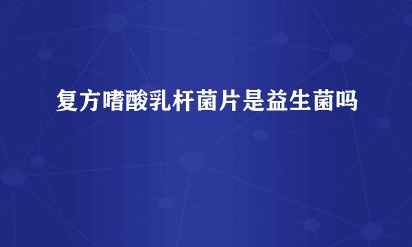复方嗜酸乳杆菌片是益生菌吗