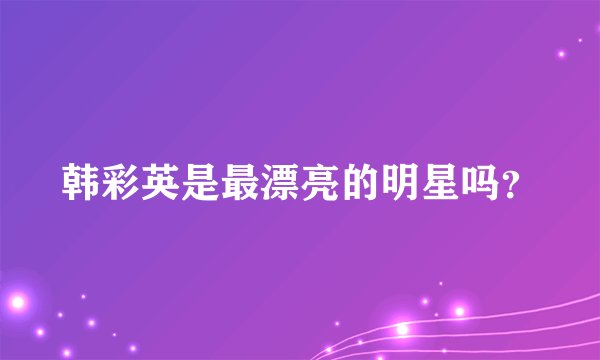 韩彩英是最漂亮的明星吗？