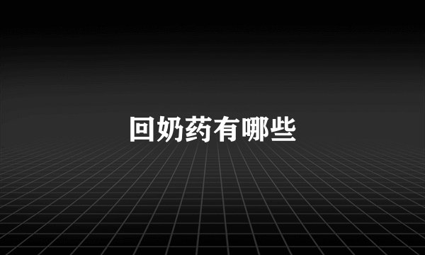 回奶药有哪些