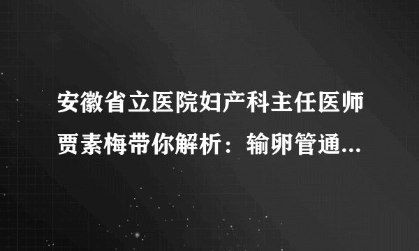 安徽省立医院妇产科主任医师贾素梅带你解析:输卵管通而不畅如何影响怀孕的