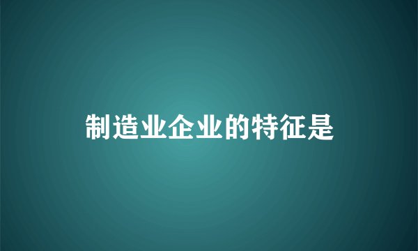 制造业企业的特征是