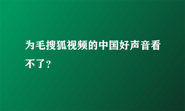 为毛搜狐视频的中国好声音看不了？