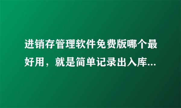 进销存管理软件免费版哪个最好用，就是简单记录出入库管理软件