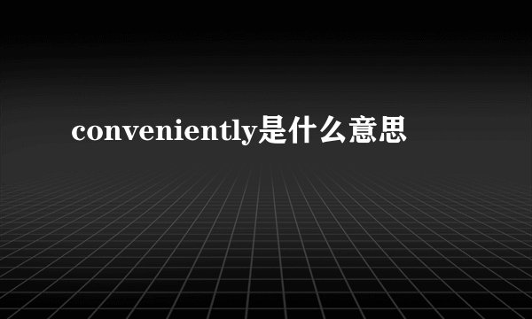 conveniently是什么意思