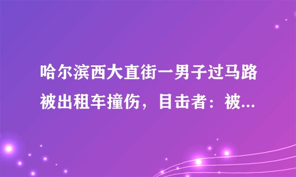 哈尔滨西大直街一男子过马路被出租车撞伤，目击者：被撞男子浑身酒味, 你怎么看？