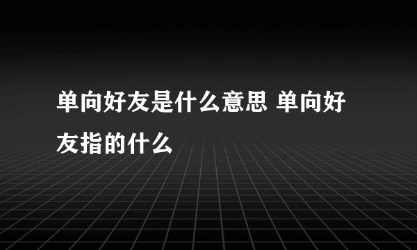 单向好友是什么意思 单向好友指的什么