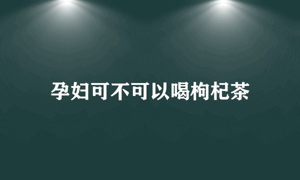 孕妇可不可以喝枸杞茶