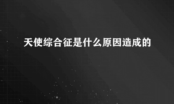 天使综合征是什么原因造成的