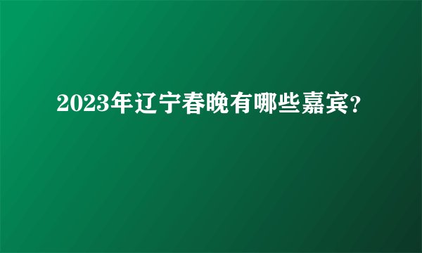 2023年辽宁春晚有哪些嘉宾？