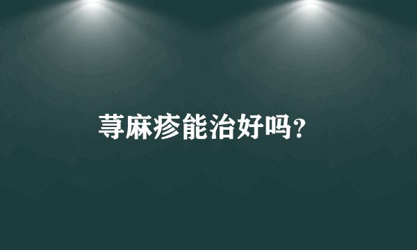 荨麻疹能治好吗？