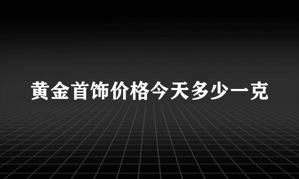 黄金首饰价格今天多少一克