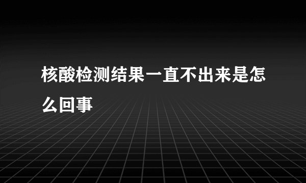 核酸检测结果一直不出来是怎么回事