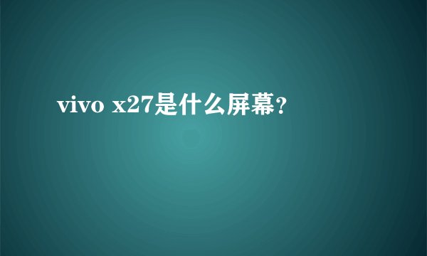 vivo x27是什么屏幕？