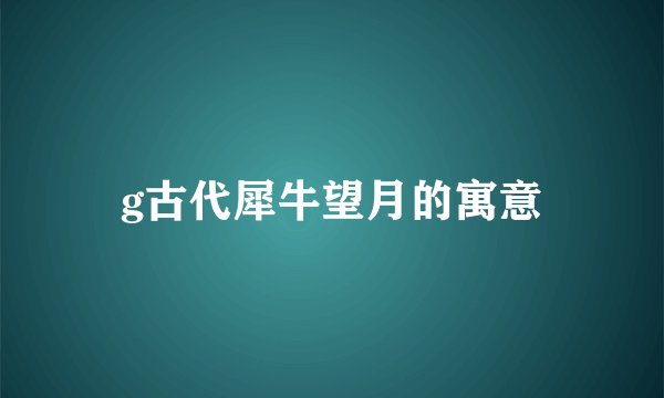 g古代犀牛望月的寓意