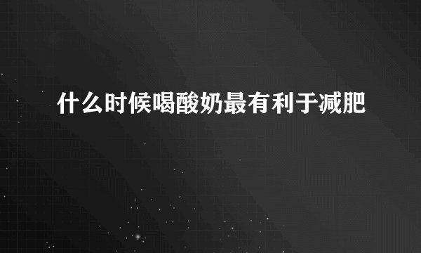 什么时候喝酸奶最有利于减肥