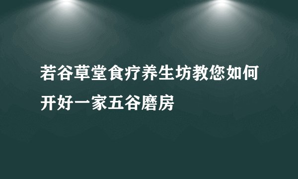 若谷草堂食疗养生坊教您如何开好一家五谷磨房