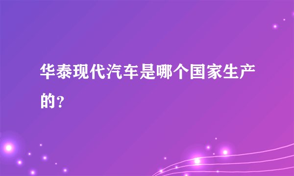 华泰现代汽车是哪个国家生产的？