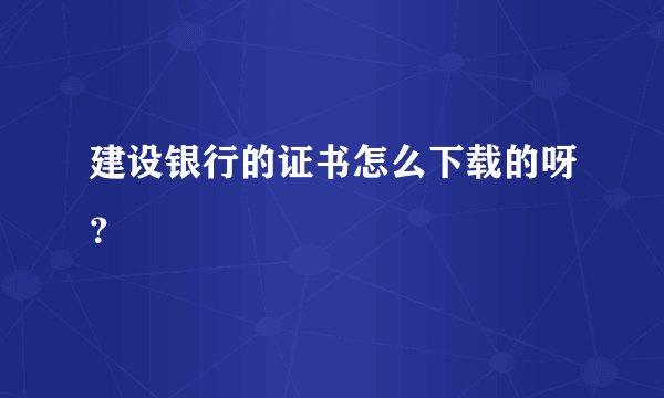 建设银行的证书怎么下载的呀？
