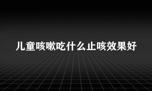 儿童咳嗽吃什么止咳效果好