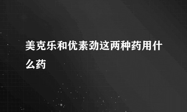 美克乐和优素劲这两种药用什么药