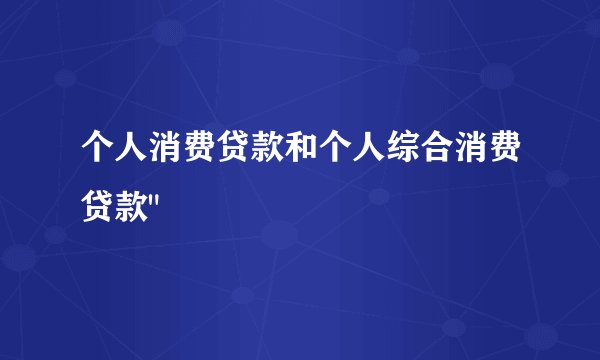 个人消费贷款和个人综合消费贷款