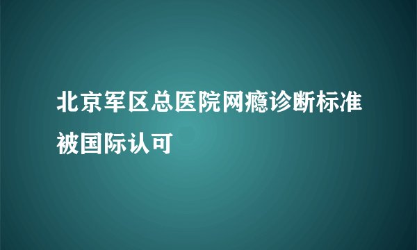 北京军区总医院网瘾诊断标准被国际认可