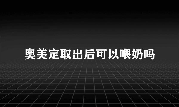 奥美定取出后可以喂奶吗