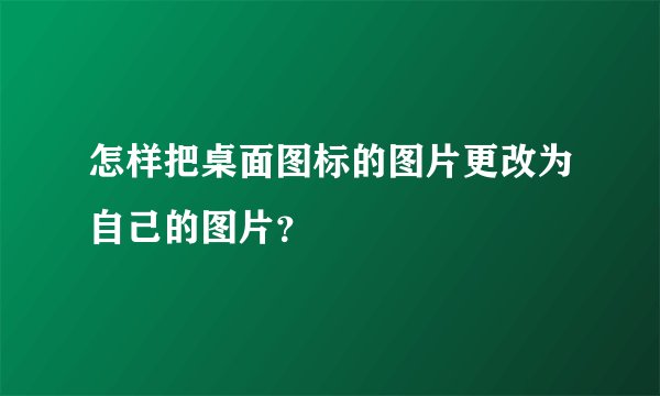 怎样把桌面图标的图片更改为自己的图片？