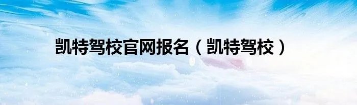 凯特驾校官网报名（凯特驾校）