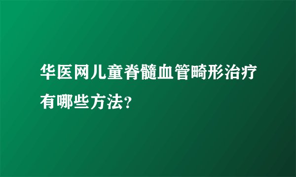 华医网儿童脊髓血管畸形治疗有哪些方法？