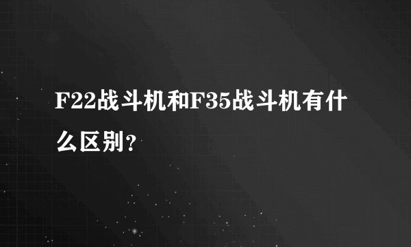 F22战斗机和F35战斗机有什么区别？
