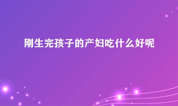 刚生完孩子的产妇吃什么好呢
