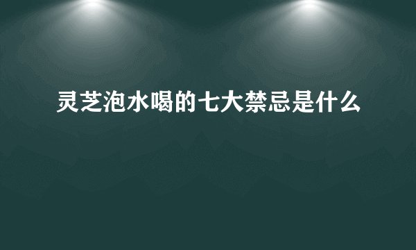 灵芝泡水喝的七大禁忌是什么
