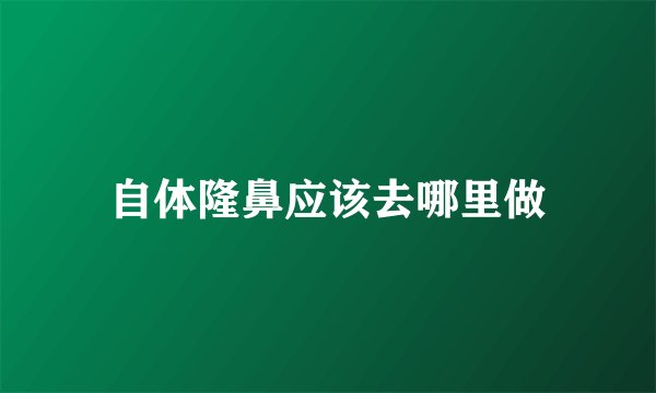 自体隆鼻应该去哪里做