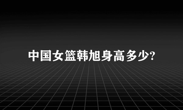 中国女篮韩旭身高多少?