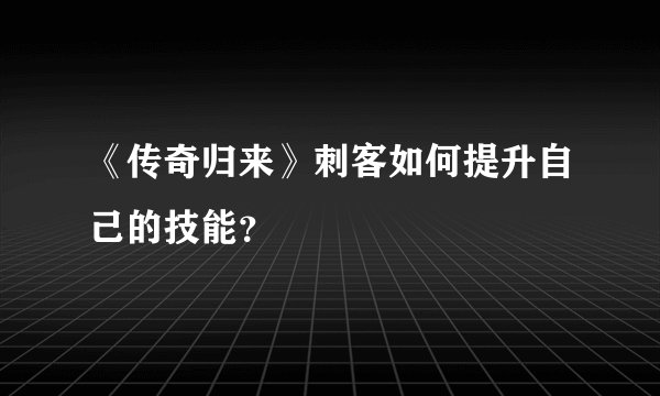 《传奇归来》刺客如何提升自己的技能？