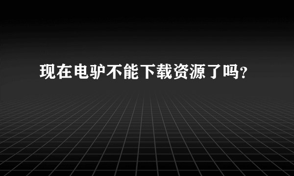 现在电驴不能下载资源了吗？